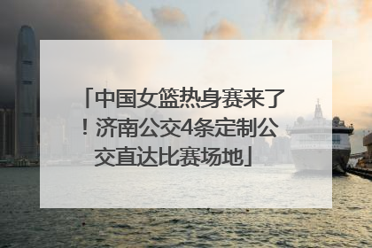 中国女篮热身赛来了！济南公交4条定制公交直达比赛场地