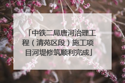 中铁二局唐河治理工程（清苑区段）施工项目河堤修筑顺利完成