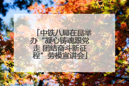 中铁八局在昆举办“凝心铸魂跟党走 团结奋斗新征程”劳模宣讲会
