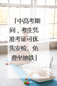 中高考期间，考生凭准考证可优先安检、免费坐地铁