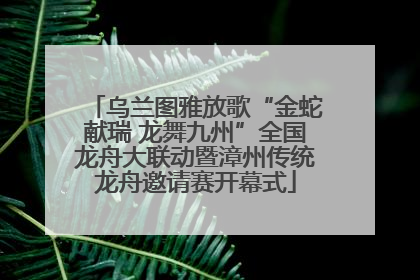 乌兰图雅放歌“金蛇献瑞 龙舞九州”全国龙舟大联动暨漳州传统龙舟邀请赛开幕式