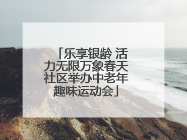 乐享银龄 活力无限万象春天社区举办中老年趣味运动会