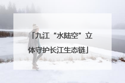 九江“水陆空”立体守护长江生态链