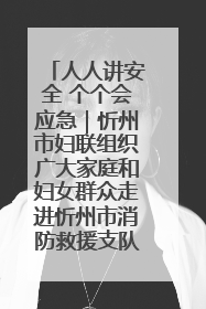 人人讲安全 个个会应急｜忻州市妇联组织广大家庭和妇女群众走进忻州市消防救援支队参观啦！