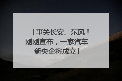 事关长安、东风！刚刚宣布，一家汽车新央企将成立
