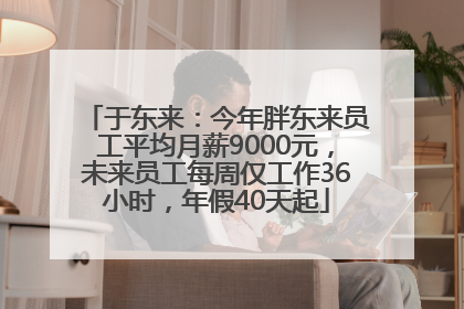 于东来：今年胖东来员工平均月薪9000元，未来员工每周仅工作36小时，年假40天起