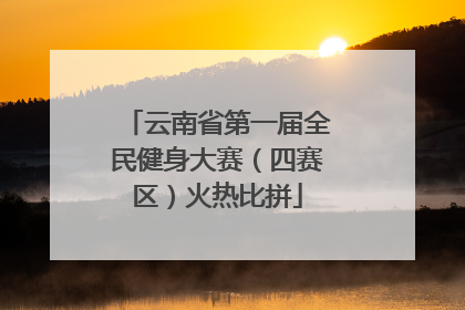 云南省第一届全民健身大赛（四赛区）火热比拼