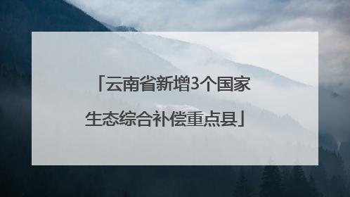 云南省新增3个国家生态综合补偿重点县