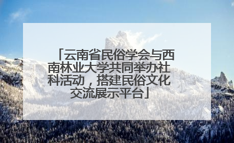 云南省民俗学会与西南林业大学共同举办社科活动，搭建民俗文化交流展示平台