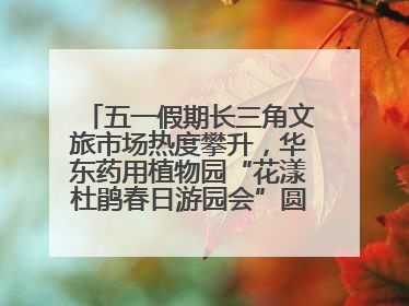 五一假期长三角文旅市场热度攀升，华东药用植物园“花漾杜鹃春日游园会”圆满收官！