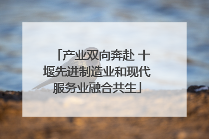 产业双向奔赴 十堰先进制造业和现代服务业融合共生