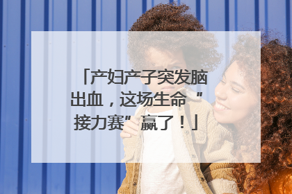 产妇产子突发脑出血，这场生命“接力赛”赢了！