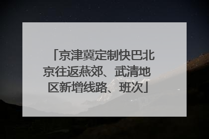 京津冀定制快巴北京往返燕郊、武清地区新增线路、班次