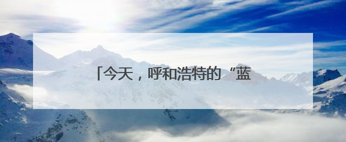 今天，呼和浩特的“蓝”底一寸照刷屏啦！