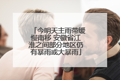 今明天主雨带缓慢南移 安徽省江淮之间部分地区仍有暴雨或大暴雨