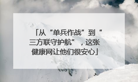 从“单兵作战”到“三方联守护航”，这张健康网让他们很安心