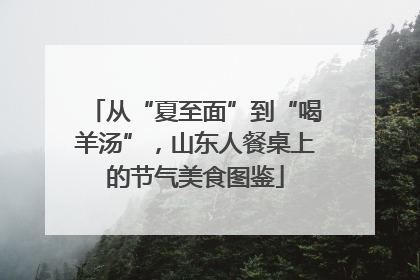 从“夏至面”到“喝羊汤”，山东人餐桌上的节气美食图鉴