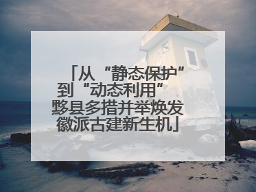 从“静态保护”到“动态利用” 黟县多措并举焕发徽派古建新生机