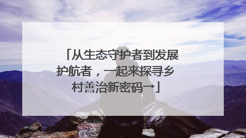 从生态守护者到发展护航者，一起来探寻乡村善治新密码→
