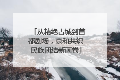 从精绝古城到首都剧场，京和共织民族团结新画卷
