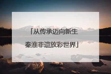 从传承迈向新生 秦淮非遗放彩世界