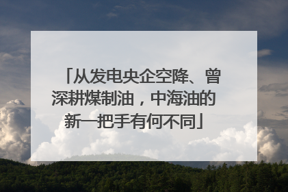 从发电央企空降、曾深耕煤制油，中海油的新一把手有何不同