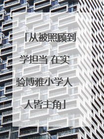 从被照顾到学担当 在实验博雅小学人人皆主角