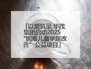 以爱筑巢 华茂集团启动2025“困难儿童学居改善”公益项目