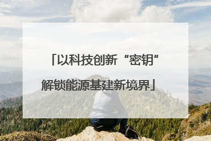 以科技创新“密钥”解锁能源基建新境界