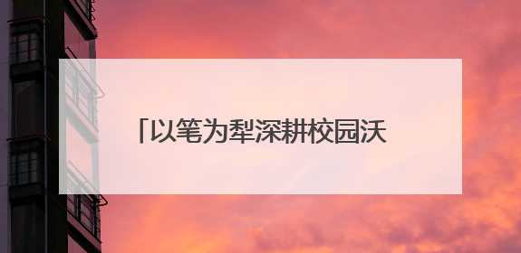 以笔为犁深耕校园沃土 淬炼笔锋讲好湖工故事——湖北工程学院创新机制锻造新时代宣传“轻骑兵”