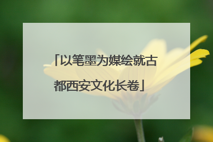 以笔墨为媒绘就古都西安文化长卷