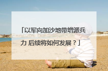 以军向加沙地带增派兵力 后续将如何发展？