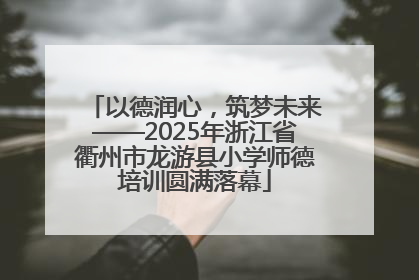 以德润心，筑梦未来——2025年浙江省衢州市龙游县小学师德培训圆满落幕