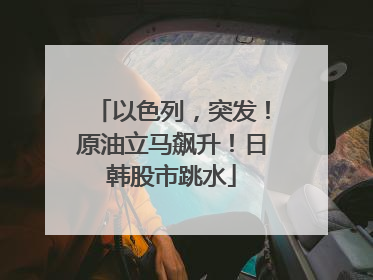以色列，突发！原油立马飙升！日韩股市跳水
