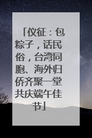 仪征：包粽子，话民俗，台湾同胞、海外归侨齐聚一堂共庆端午佳节