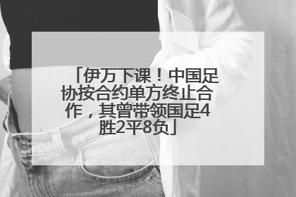 伊万下课！中国足协按合约单方终止合作，其曾带领国足4胜2平8负