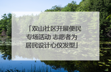 双山社区开展便民专场活动 志愿者为居民设计心仪发型