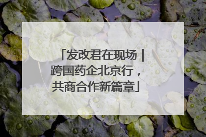 发改君在现场｜跨国药企北京行，共商合作新篇章