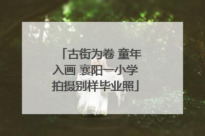 古街为卷 童年入画 襄阳一小学拍摄别样毕业照