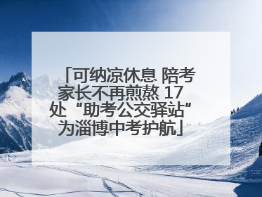 可纳凉休息 陪考家长不再煎熬 17处“助考公交驿站”为淄博中考护航