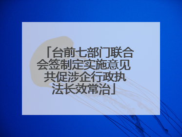台前七部门联合会签制定实施意见 共促涉企行政执法长效常治