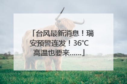台风最新消息！瑞安预警连发！36℃高温也要来……