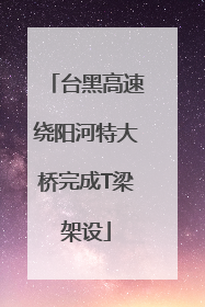 台黑高速绕阳河特大桥完成T梁架设