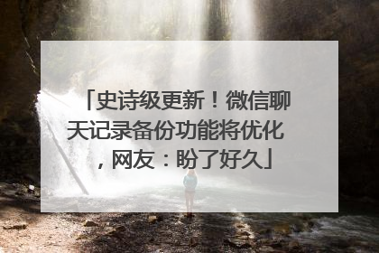 史诗级更新！微信聊天记录备份功能将优化，网友：盼了好久
