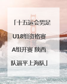 十五运会男足U18组资格赛A组开赛 陕西队逼平上海队