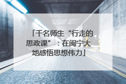 千名师生“行走的思政课”：在闽宁大地感悟思想伟力