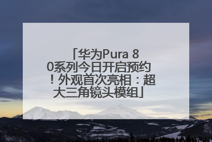 华为Pura 80系列今日开启预约！外观首次亮相：超大三角镜头模组