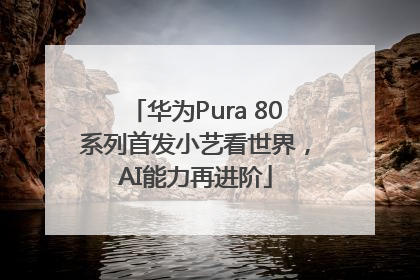 华为Pura 80系列首发小艺看世界，AI能力再进阶