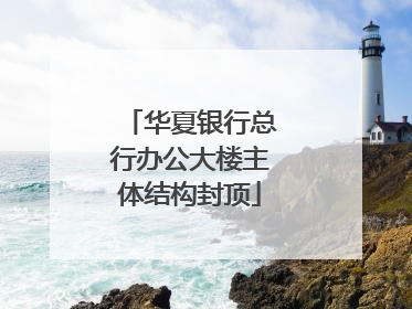 华夏银行总行办公大楼主体结构封顶