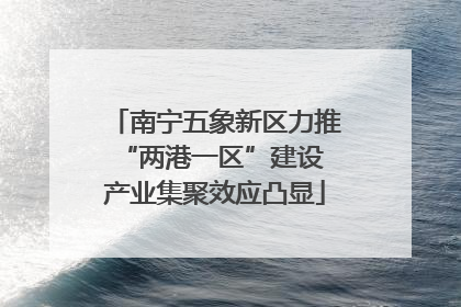 南宁五象新区力推“两港一区”建设 产业集聚效应凸显